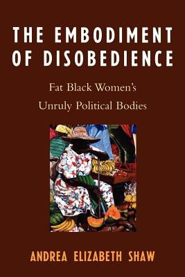 The Embodiment of Disobedience: Fat Black Women's Unruly Political Bodies by Shaw, Andrea Elizabeth