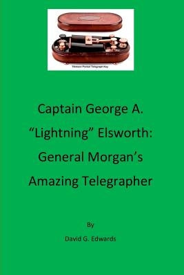 Captain George A. "lightning" Elsworth: General Morgan's Amazing Telegrapher by Edwards, David G.