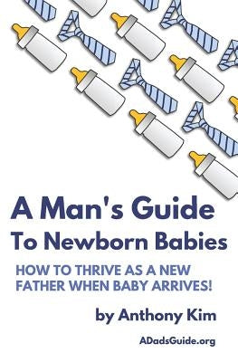 A Man's Guide to Newborn Babies: How To Thrive As A New Father When Baby Arrives! by Kim, Anthony