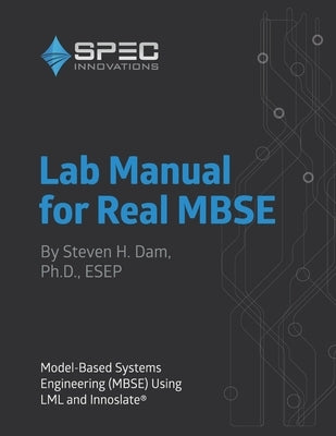 Lab Manual for Real MBSE: Model-Based Systems Engineering (MBSE) Using LML and Innoslate by Dam Ph. D., Steven H.
