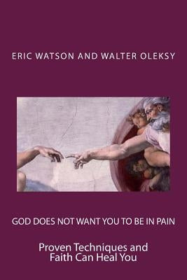 God Does Not Want You to Be In Pain: Proven Techniques and Faith Can Heal You by Oleksy, Walter
