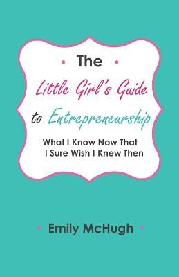The Little Girl's Guide to Entrepreneurship: What I Know Now That I Sure Wish I Knew Then by McHugh, Helena