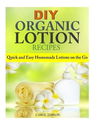 DIY Organic Lotion Recipes: Quick and Easy Homemade Lotions on the Go by Edison, Carol