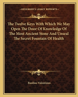 The Twelve Keys with Which We May Open the Door of Knowledge of the Most Ancient Stone and Unseal the Secret Fountain of Health by Valentinus, Basilus