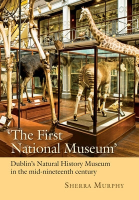 'The First National Museum': Dublin's Natural History Museum in the Mid-Nineteenth Century by Murphy, Sherra