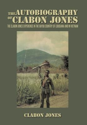 The Autobiography of Clabon Jones: The Clabon Jones Experience in the Bayou Country of Louisiana and in Vietnam by Jones, Clabon