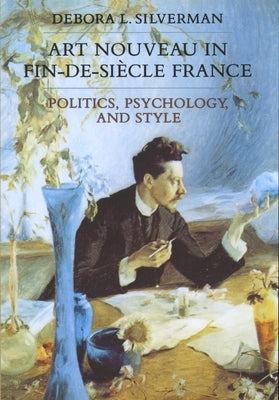 Art Nouveau in Fin-De-Siecle France: Politics, Psychology, and Stylevolume 7 by Silverman, Debora L.