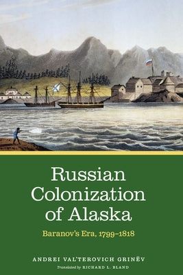 Russian Colonization of Alaska, Volume 2: Baranov's Era, 1799-1818 by Grinëv, Andrei Val'terovich
