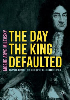 The Day the King Defaulted: Financial Lessons from the Stop of the Exchequer in 1672 by Milevsky, Moshe Arye