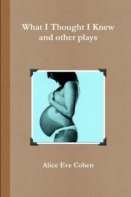 What I Thought I Knew and other plays by Cohen, Alice Eve
