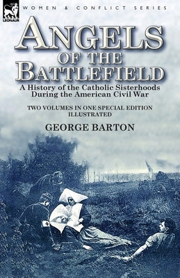Angels of the Battlefield: a History of the Catholic Sisterhoods During the American Civil War by Barton, George