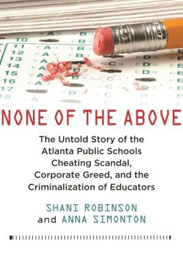 None of the Above: The Untold Story of the Atlanta Public Schools Cheating Scandal, Corporate Greed, and the Criminalization of Educators by Robinson, Shani