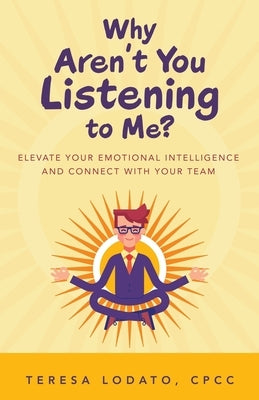Why Aren't You Listening to Me?: Elevate Your Emotional Intelligence and Connect with Your Team by Lodato, Teresa, CPCC