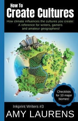 How To Create Cultures: How Climate Influences The Cultures You Create - A Reference For Writers, Gamers And Amateur Geographers! by Laurens, Amy