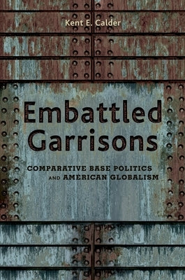 Embattled Garrisons: Comparative Base Politics and American Globalism by Calder, Kent E.