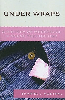Under Wraps: A History of Menstrual Hygiene Technology by Vostral, Sharra L.