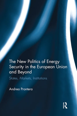 The New Politics of Energy Security in the European Union and Beyond: States, Markets, Institutions by Prontera, Andrea