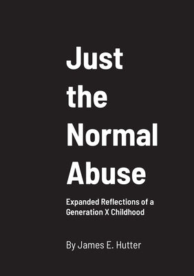 Just the Normal Abuse: Expanded Reflections of a Generation X Childhood by Hutter, James