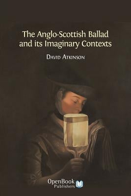 The Anglo-Scottish Ballad and Its Imaginary Contexts by Atkinson, David