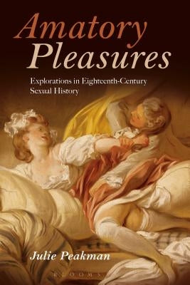 Amatory Pleasures: Explorations in Eighteenth-Century Sexual Culture by Peakman, Julie