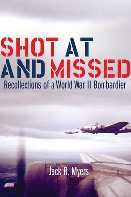 Shot at and Missed: Recollections of a World War II Bombardier by Myers, Jack R.