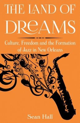 The Land of Dreams: Culture, Freedom and the Formation of Jazz in New Orleans by Hall, Sean