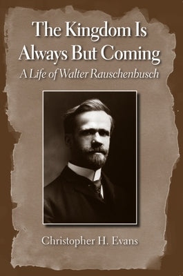 The Kingdom Is Always But Coming: A Life of Walter Rauschenbusch by Evans, Christopher H.
