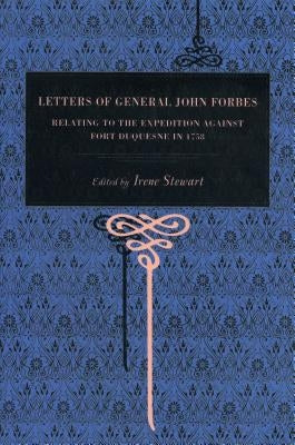 Letters of General John Forbes: Relating to the Expedition Against Fort Duquesne in 1758 by Forbes, John