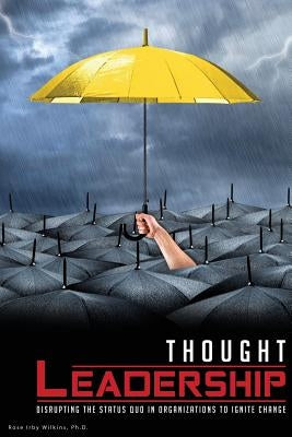 Thought Leadership: Disrupting the Status Quo in Organizations to Ignite Change by Wilkins, Rose I.