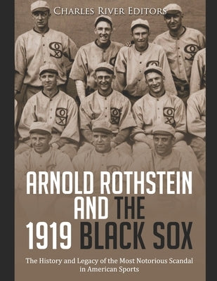 Arnold Rothstein and the 1919 Black Sox: The History and Legacy of the Most Notorious Scandal in American Sports by Charles River