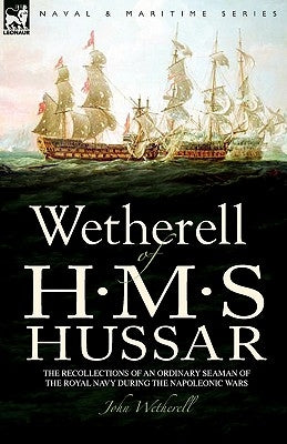 Wetherell of H. M. S. Hussar the Recollections of an Ordinary Seaman of the Royal Navy During the Napoleonic Wars by Wetherell, John
