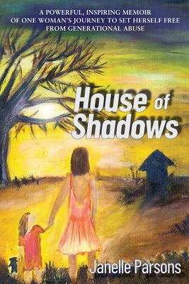 House of Shadows: A Powerful, Inspiring Memoir of One Woman's Journey to Set Herself Free from Generational Abuse by Parsons, Janelle