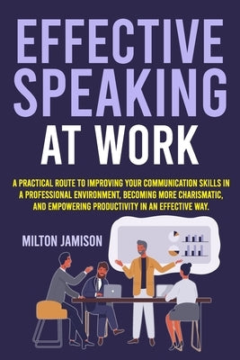 Effective Speaking at Work: A Practical Route to Improving your Communication Skills in a Professional Environment, Becoming More Charismatic, and by Jamison, Milton