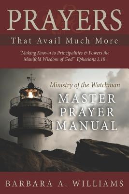Prayers that Avail Much More: Making Known to Principalities and Powers the Manifold Wisdom of God: Ministry of the Watchman Master Prayer Manual by Williams, Barbara a.