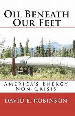 Oil Beneath Our Feet: America's Energy Non-Crisis by Robinson, David E.