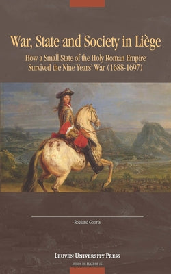 War, State, and Society in Liège: How a Small State of the Holy Roman Empire Survived the Nine Year's War (1688-1697) by Goorts, Roeland