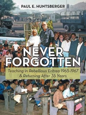 Never Forgotten: Teaching in Rebellious Eritrea 1965-1967 & Returning After 35 Years by Huntsberger, Paul E.