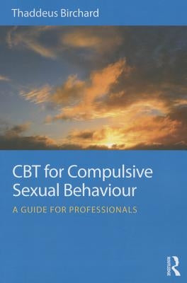 CBT for Compulsive Sexual Behaviour: A guide for professionals by Birchard, Thaddeus