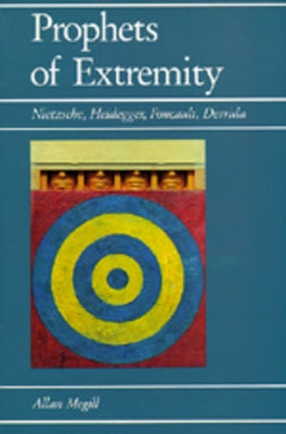 Prophets of Extremity: Nietzsche, Heidegger, Foucault, Derrida by Megill, Allan