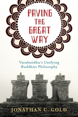 Paving the Great Way: Vasubandhu's Unifying Buddhist Philosophy by Gold, Jonathan C.