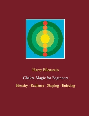 Chakra Magic for Beginners: Identity - Radiance - Shaping - Enjoying by Eilenstein, Harry