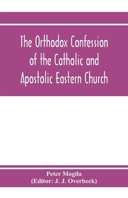 The orthodox confession of the Catholic and Apostolic Eastern Church by Mogila, Peter