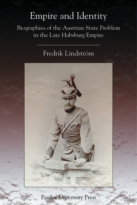 Empire and Identity: Biographies of the Austrian State Problem in the Late Habsburg Empire by Lindstrom, Fredrik