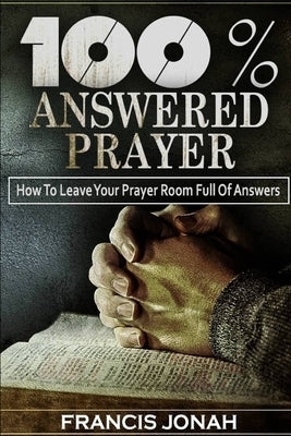 100% Answered Prayer: How To Leave Your Prayer Room Full Of Answers by Jonah, Francis