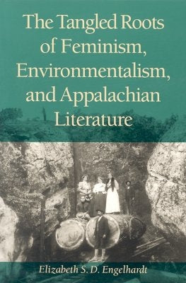 The Tangled Roots of Feminism, Environmentalism, and Appalachian Literature by Engelhardt, Elizabeth S. D.