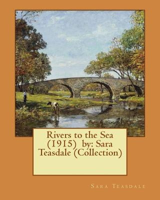 Rivers to the Sea (1915) by: Sara Teasdale (Collection) by Teasdale, Sara