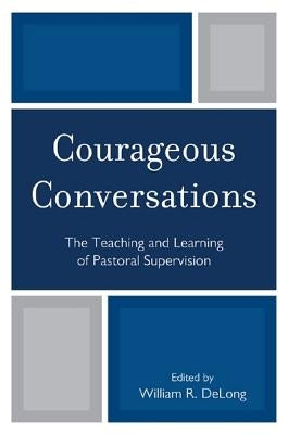 Courageous Conversations: The Teaching and Learning of Pastoral Supervision by DeLong, William R.