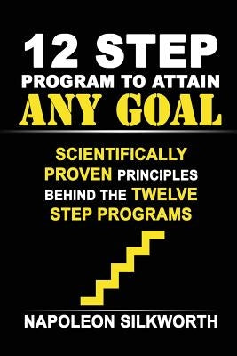12 Step Program to Attain Any Goal: Scientifically Proven Principles Behind the Twelve Step Programs by Silkworth, Napoleon