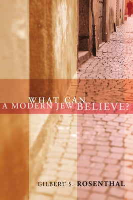 What Can a Modern Jew Believe? by Rosenthal, Gilbert S.