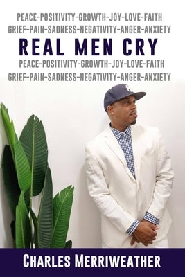 Real Men Cry: The Deep Inner Feelings And Thoughts Of A Man's Mind, Heart, Soul and Spirit by Merriweather, Charles